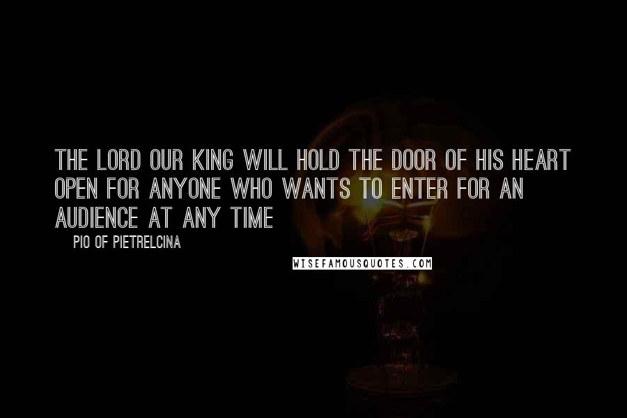 Pio Of Pietrelcina Quotes: The Lord our King will hold the door of His heart open for anyone who wants to enter for an audience at any time