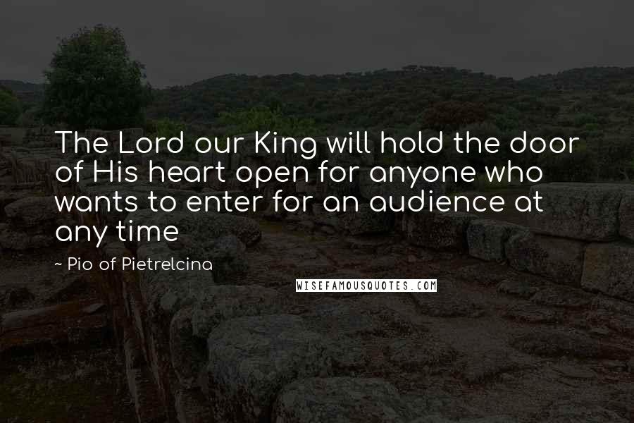 Pio Of Pietrelcina Quotes: The Lord our King will hold the door of His heart open for anyone who wants to enter for an audience at any time