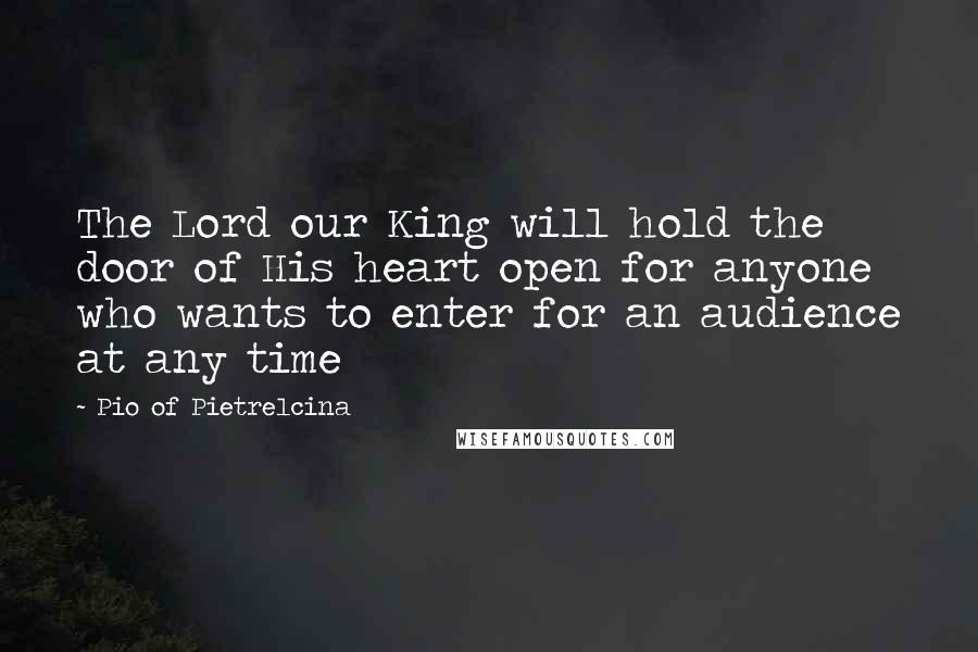 Pio Of Pietrelcina Quotes: The Lord our King will hold the door of His heart open for anyone who wants to enter for an audience at any time