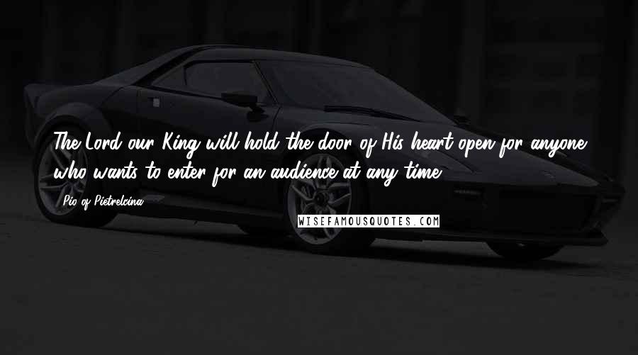 Pio Of Pietrelcina Quotes: The Lord our King will hold the door of His heart open for anyone who wants to enter for an audience at any time