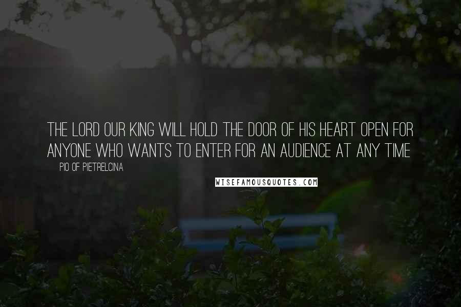 Pio Of Pietrelcina Quotes: The Lord our King will hold the door of His heart open for anyone who wants to enter for an audience at any time