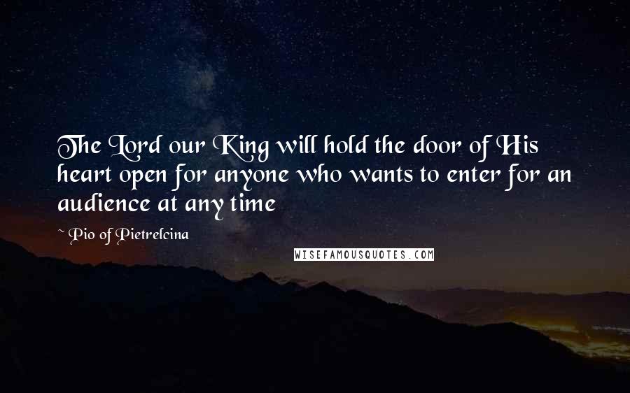 Pio Of Pietrelcina Quotes: The Lord our King will hold the door of His heart open for anyone who wants to enter for an audience at any time