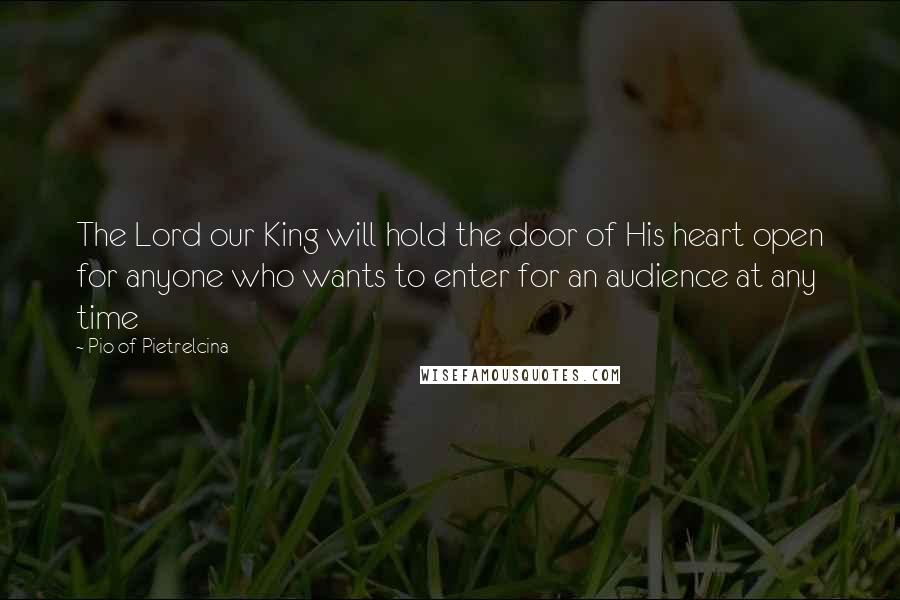 Pio Of Pietrelcina Quotes: The Lord our King will hold the door of His heart open for anyone who wants to enter for an audience at any time