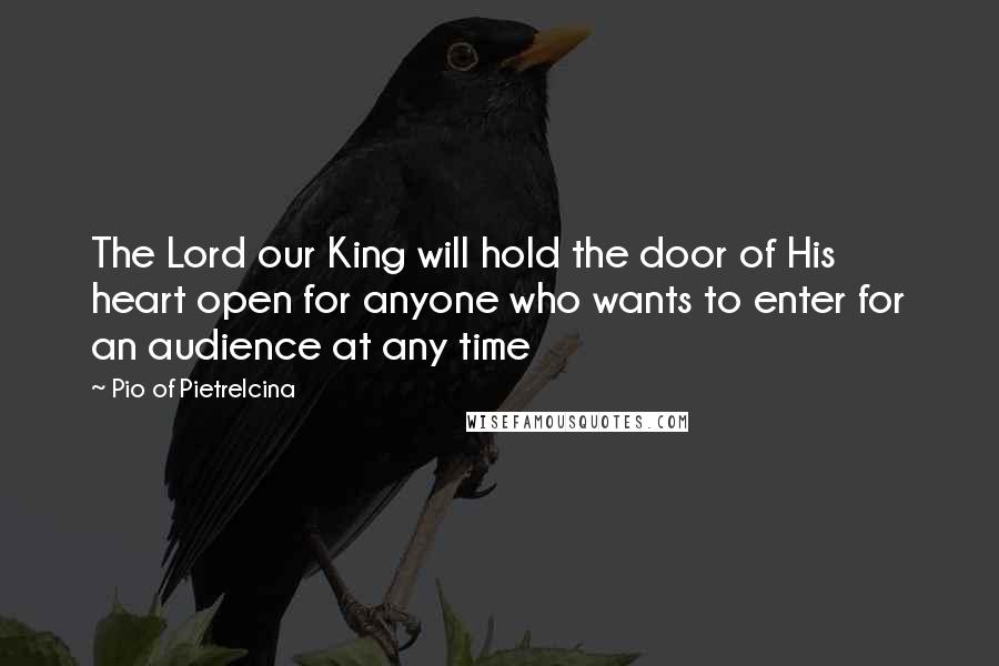 Pio Of Pietrelcina Quotes: The Lord our King will hold the door of His heart open for anyone who wants to enter for an audience at any time