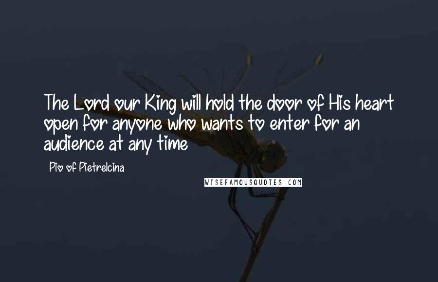 Pio Of Pietrelcina Quotes: The Lord our King will hold the door of His heart open for anyone who wants to enter for an audience at any time