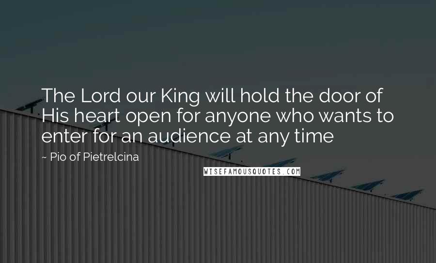 Pio Of Pietrelcina Quotes: The Lord our King will hold the door of His heart open for anyone who wants to enter for an audience at any time