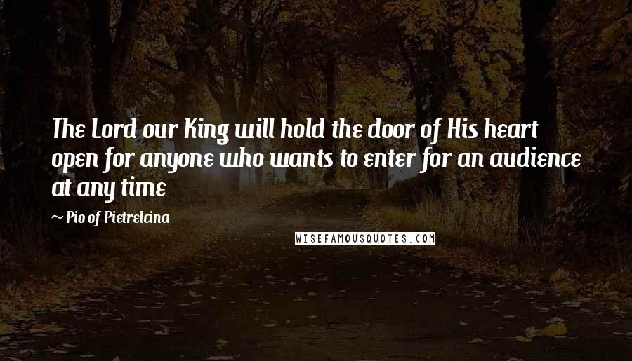 Pio Of Pietrelcina Quotes: The Lord our King will hold the door of His heart open for anyone who wants to enter for an audience at any time