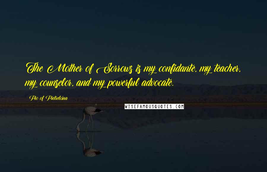 Pio Of Pietrelcina Quotes: The Mother of Sorrows is my confidante, my teacher, my counselor, and my powerful advocate.