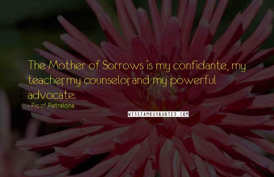 Pio Of Pietrelcina Quotes: The Mother of Sorrows is my confidante, my teacher, my counselor, and my powerful advocate.