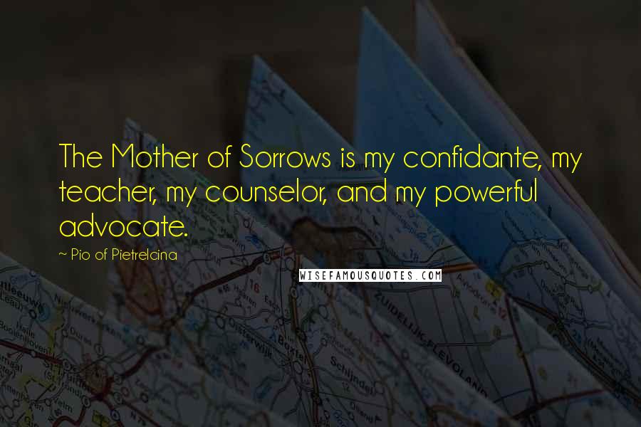 Pio Of Pietrelcina Quotes: The Mother of Sorrows is my confidante, my teacher, my counselor, and my powerful advocate.