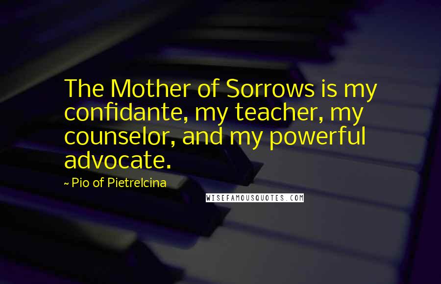 Pio Of Pietrelcina Quotes: The Mother of Sorrows is my confidante, my teacher, my counselor, and my powerful advocate.