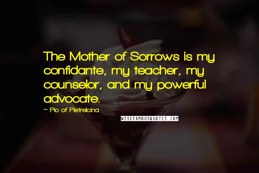 Pio Of Pietrelcina Quotes: The Mother of Sorrows is my confidante, my teacher, my counselor, and my powerful advocate.