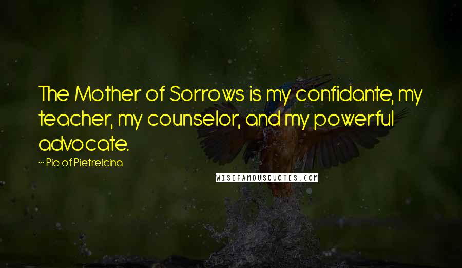 Pio Of Pietrelcina Quotes: The Mother of Sorrows is my confidante, my teacher, my counselor, and my powerful advocate.