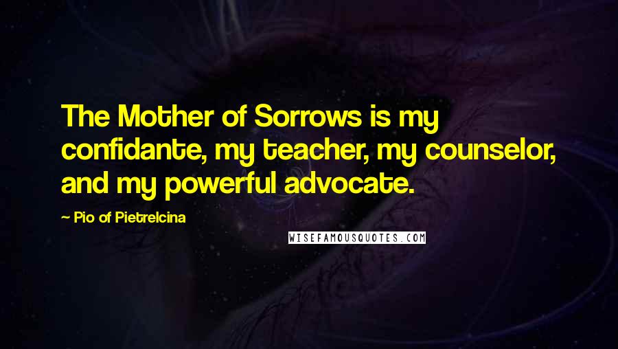 Pio Of Pietrelcina Quotes: The Mother of Sorrows is my confidante, my teacher, my counselor, and my powerful advocate.
