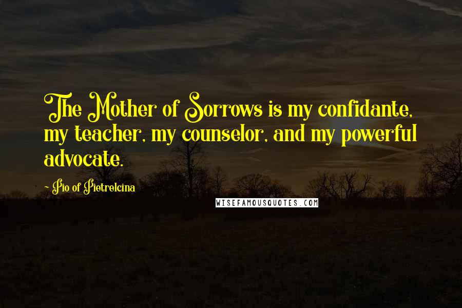 Pio Of Pietrelcina Quotes: The Mother of Sorrows is my confidante, my teacher, my counselor, and my powerful advocate.