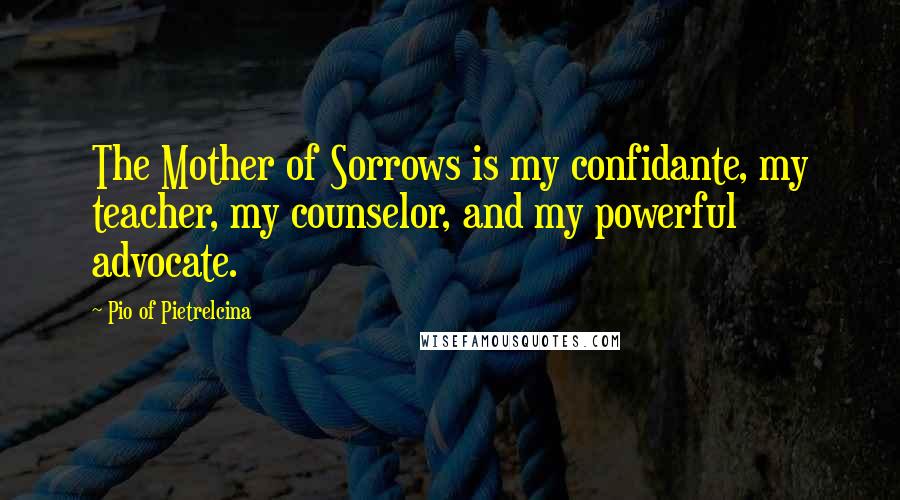 Pio Of Pietrelcina Quotes: The Mother of Sorrows is my confidante, my teacher, my counselor, and my powerful advocate.