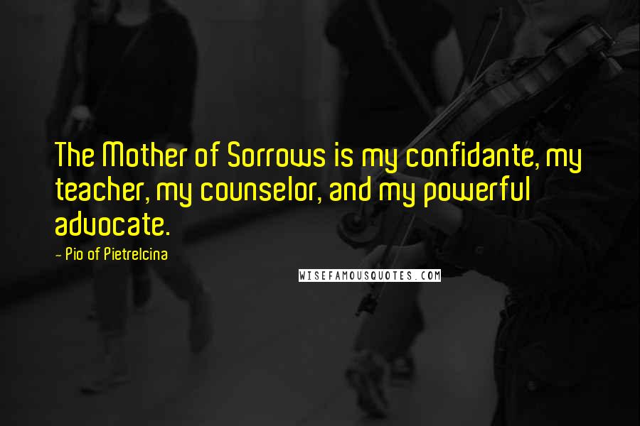 Pio Of Pietrelcina Quotes: The Mother of Sorrows is my confidante, my teacher, my counselor, and my powerful advocate.