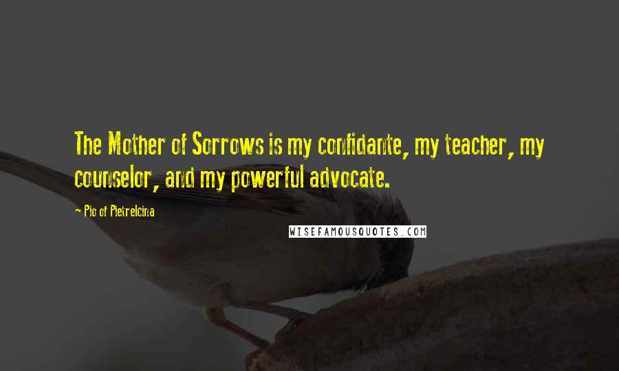 Pio Of Pietrelcina Quotes: The Mother of Sorrows is my confidante, my teacher, my counselor, and my powerful advocate.