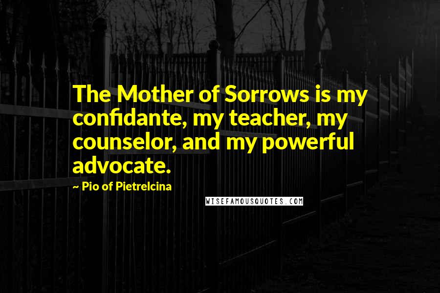 Pio Of Pietrelcina Quotes: The Mother of Sorrows is my confidante, my teacher, my counselor, and my powerful advocate.