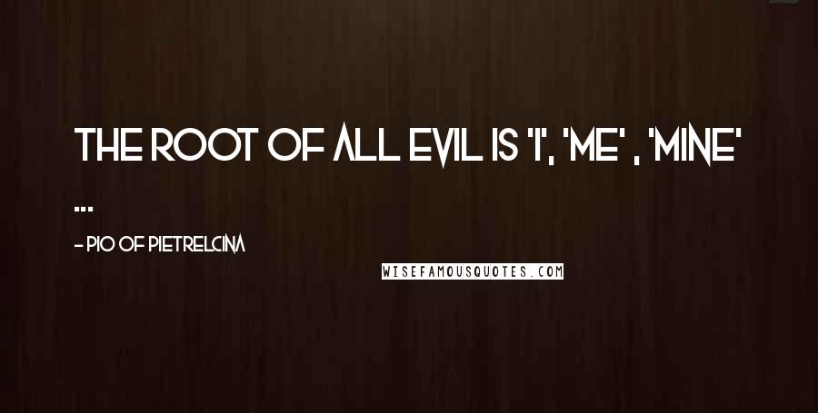 Pio Of Pietrelcina Quotes: The root of all evil is 'I', 'Me' , 'Mine' ...