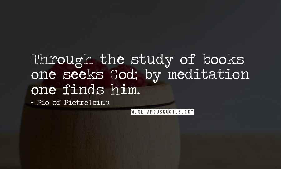 Pio Of Pietrelcina Quotes: Through the study of books one seeks God; by meditation one finds him.