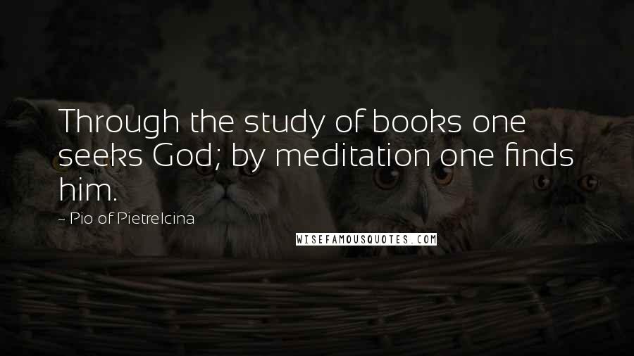 Pio Of Pietrelcina Quotes: Through the study of books one seeks God; by meditation one finds him.