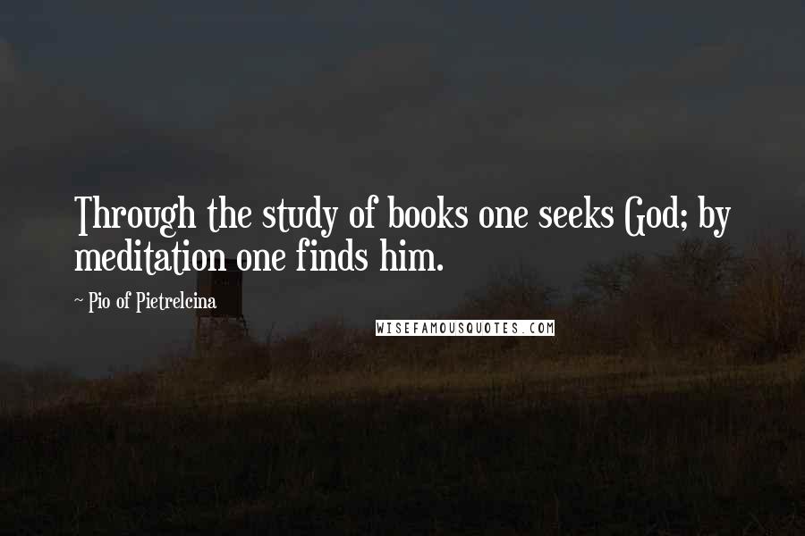Pio Of Pietrelcina Quotes: Through the study of books one seeks God; by meditation one finds him.