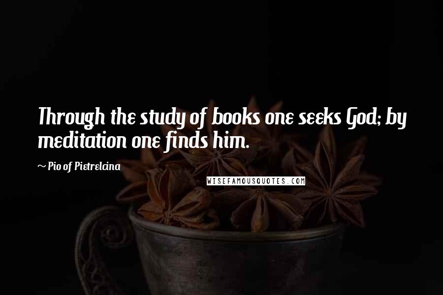 Pio Of Pietrelcina Quotes: Through the study of books one seeks God; by meditation one finds him.