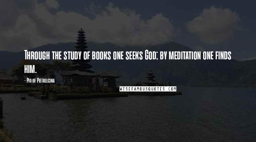 Pio Of Pietrelcina Quotes: Through the study of books one seeks God; by meditation one finds him.