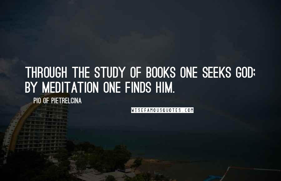 Pio Of Pietrelcina Quotes: Through the study of books one seeks God; by meditation one finds him.