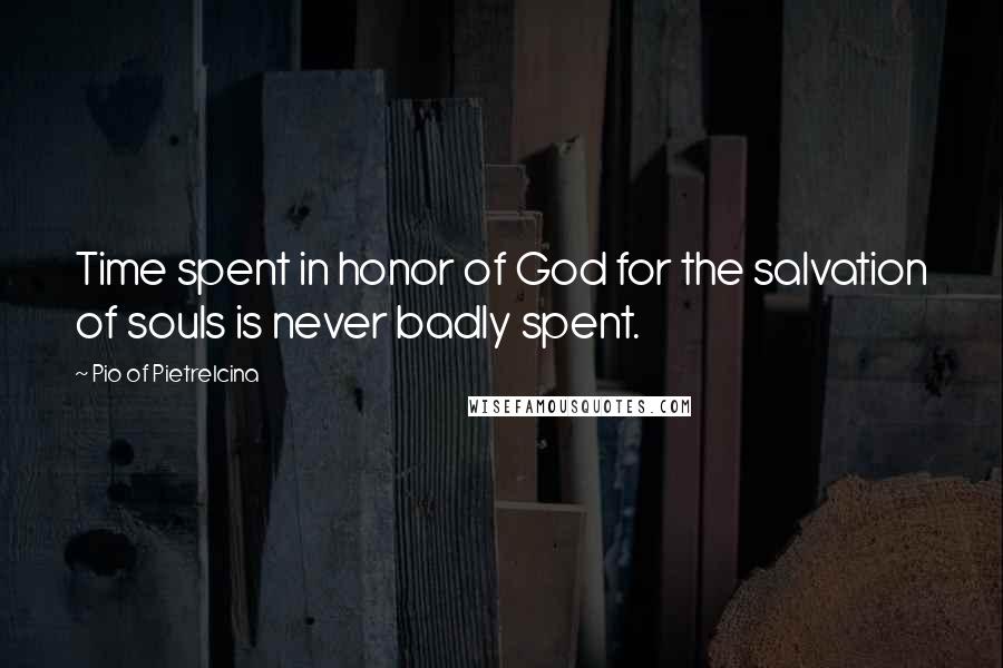 Pio Of Pietrelcina Quotes: Time spent in honor of God for the salvation of souls is never badly spent.