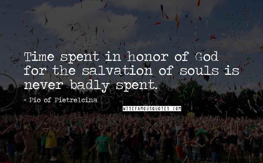 Pio Of Pietrelcina Quotes: Time spent in honor of God for the salvation of souls is never badly spent.