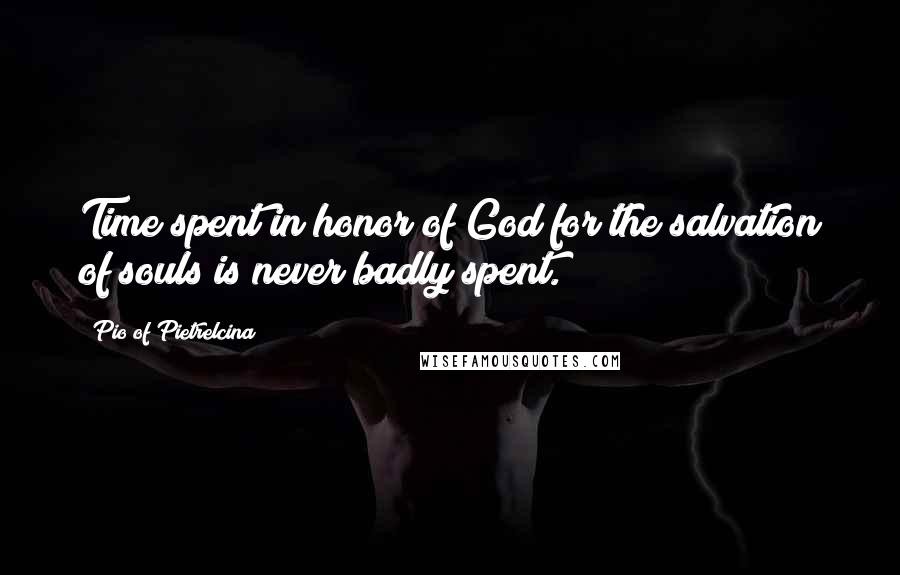 Pio Of Pietrelcina Quotes: Time spent in honor of God for the salvation of souls is never badly spent.