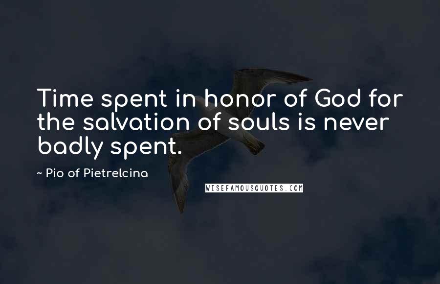 Pio Of Pietrelcina Quotes: Time spent in honor of God for the salvation of souls is never badly spent.