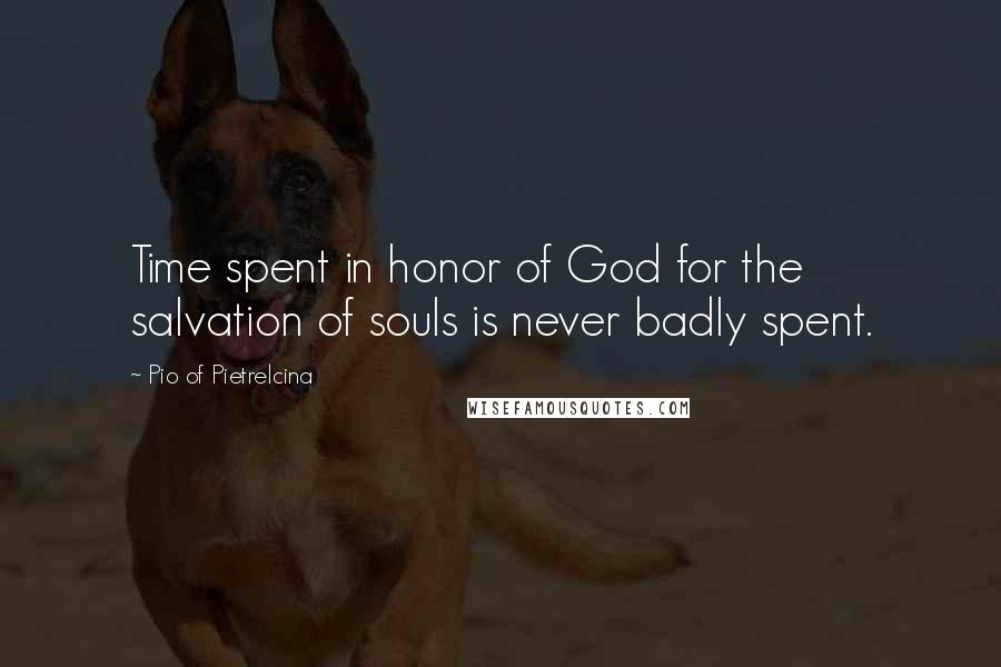 Pio Of Pietrelcina Quotes: Time spent in honor of God for the salvation of souls is never badly spent.