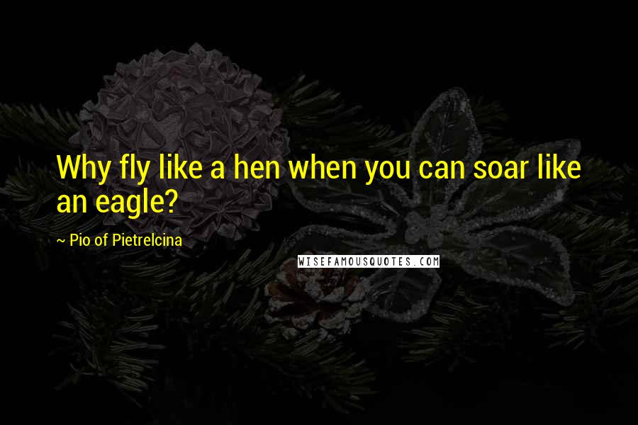 Pio Of Pietrelcina Quotes: Why fly like a hen when you can soar like an eagle?