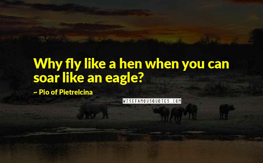 Pio Of Pietrelcina Quotes: Why fly like a hen when you can soar like an eagle?