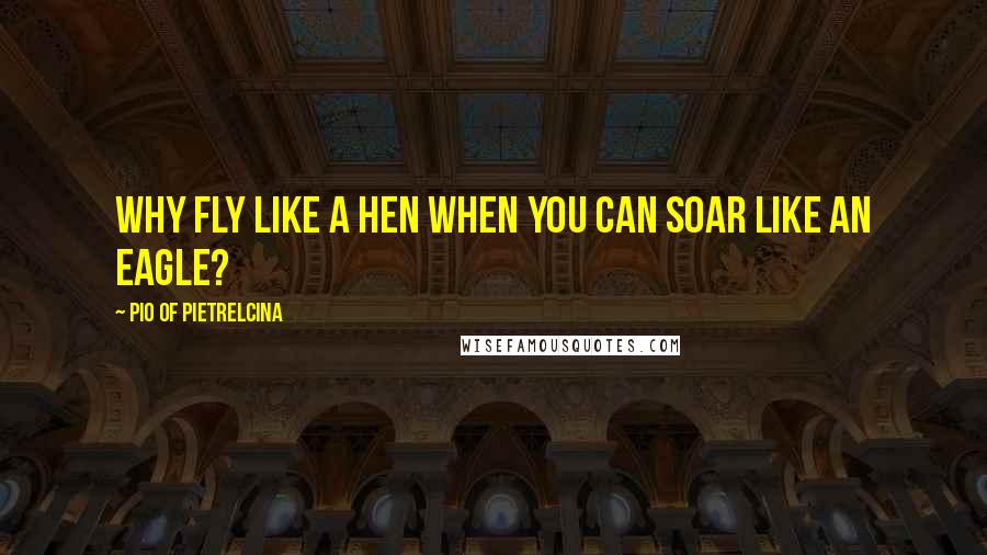 Pio Of Pietrelcina Quotes: Why fly like a hen when you can soar like an eagle?