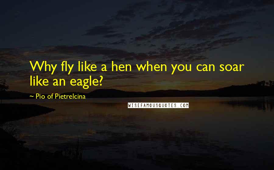 Pio Of Pietrelcina Quotes: Why fly like a hen when you can soar like an eagle?