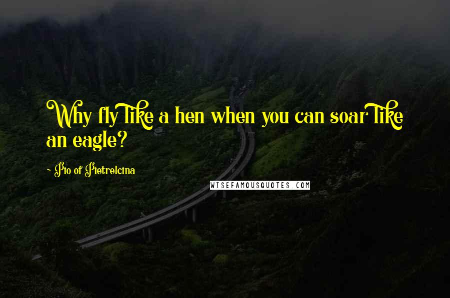 Pio Of Pietrelcina Quotes: Why fly like a hen when you can soar like an eagle?