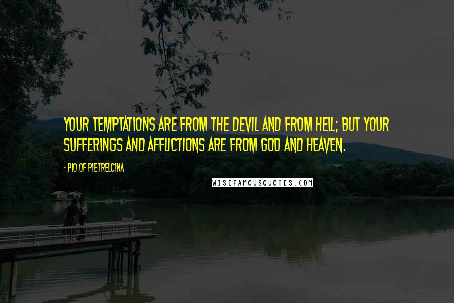 Pio Of Pietrelcina Quotes: Your temptations are from the devil and from Hell; but your sufferings and afflictions are from God and Heaven.