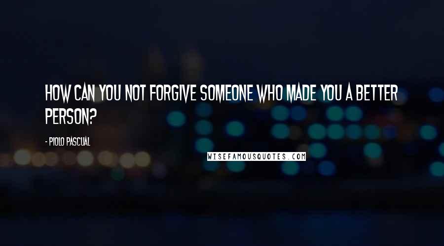 Piolo Pascual Quotes: How can you not forgive someone who made you a better person?