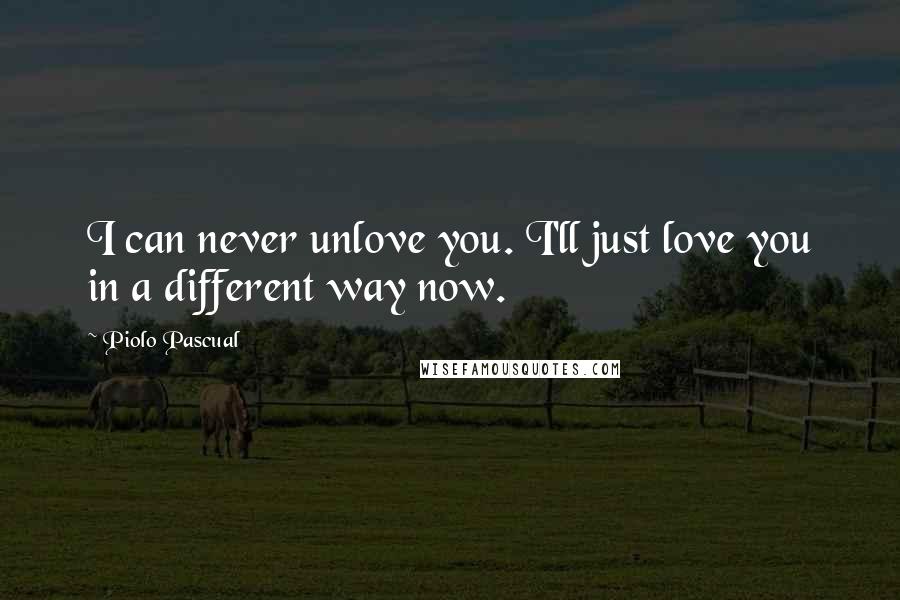 Piolo Pascual Quotes: I can never unlove you. I'll just love you in a different way now.