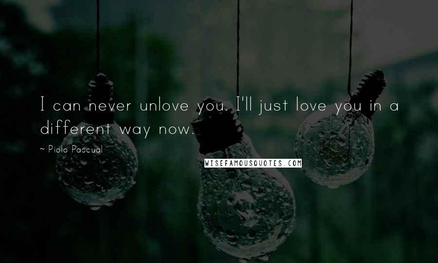 Piolo Pascual Quotes: I can never unlove you. I'll just love you in a different way now.