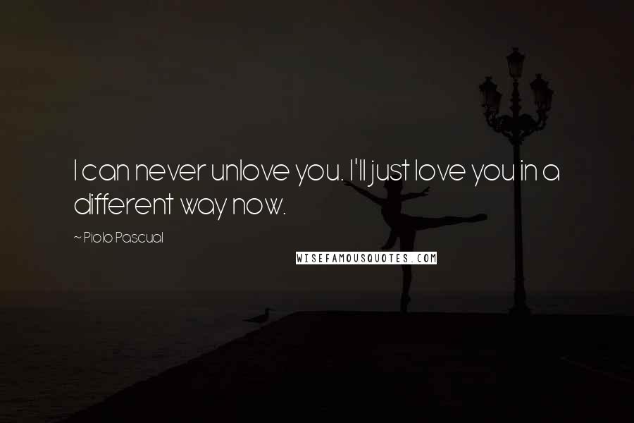 Piolo Pascual Quotes: I can never unlove you. I'll just love you in a different way now.