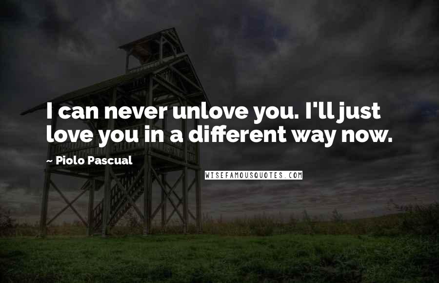 Piolo Pascual Quotes: I can never unlove you. I'll just love you in a different way now.