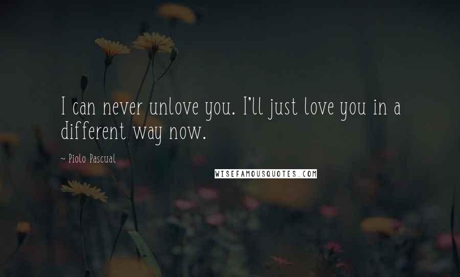 Piolo Pascual Quotes: I can never unlove you. I'll just love you in a different way now.