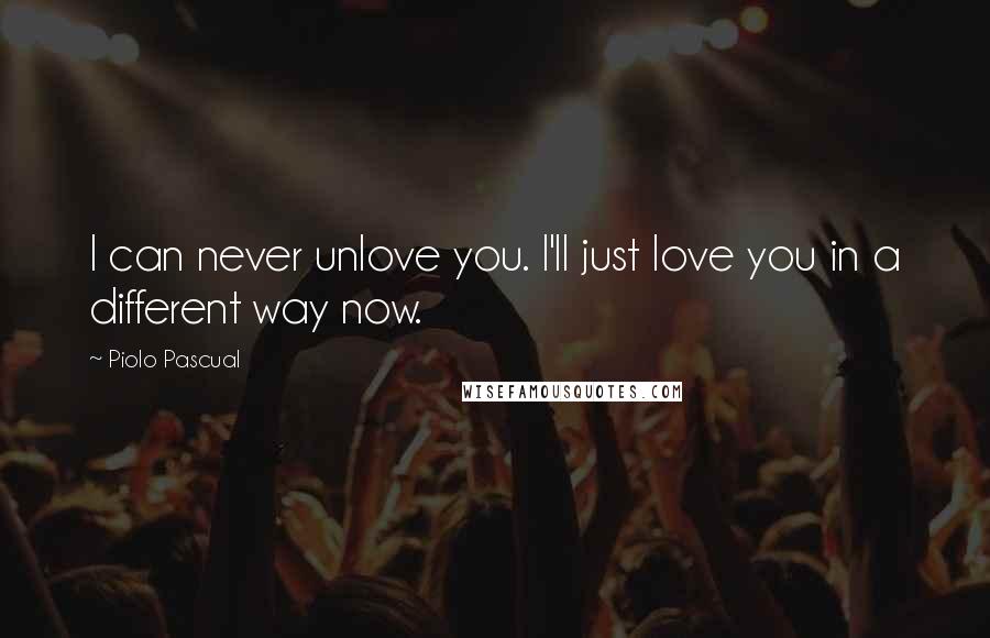 Piolo Pascual Quotes: I can never unlove you. I'll just love you in a different way now.