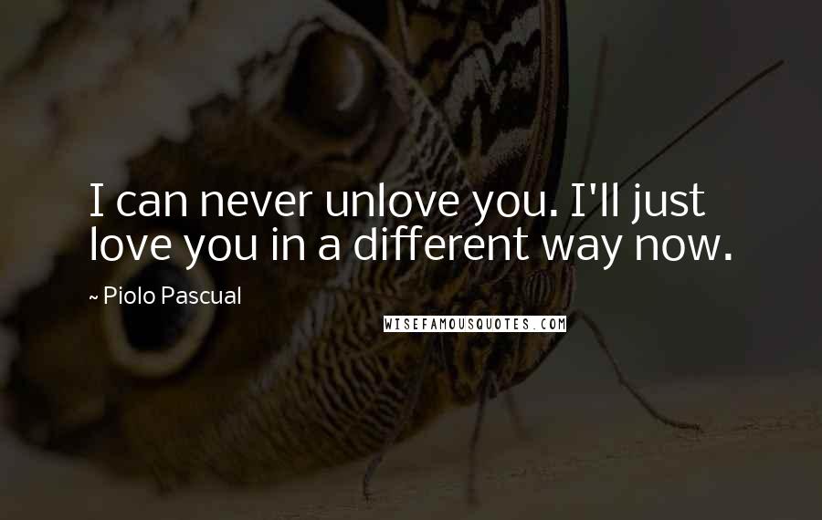 Piolo Pascual Quotes: I can never unlove you. I'll just love you in a different way now.