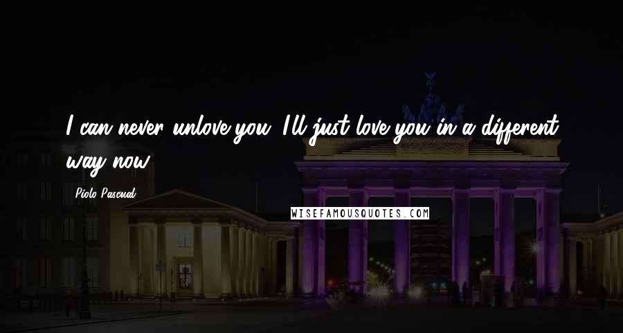 Piolo Pascual Quotes: I can never unlove you. I'll just love you in a different way now.